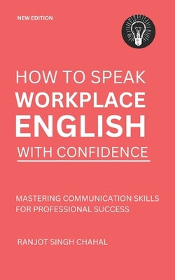 How to Speak Workplace English with Confidence: Mastering Communication Skills for Professional Success by Chahal, Ranjot Singh