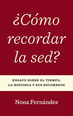 ¿Cómo Recordar La Sed?: Ensayo Sobre El Tiempo, La Historia Y Sus Escombros by Fernández, Nona