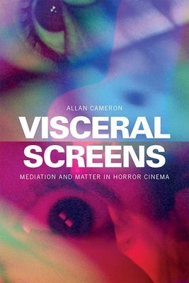 Visceral Screens: Mediation and Matter in Horror Cinema by Cameron, Allan