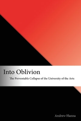 Into Oblivion: The Preventable Collapse of the University of the Arts by Hanna, Andrew