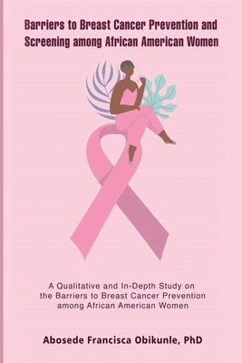Barriers to Breast Cancer Prevention and Screening among African American Women: A Qualitative and In-Depth Study on the Barriers to Breast Cancer Pre by Obikunle, Abosede Francisca