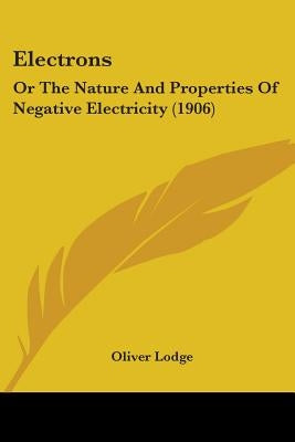 Electrons: Or The Nature And Properties Of Negative Electricity (1906) by Lodge, Oliver