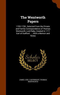 The Wentworth Papers: 1705-1739; Selected From the Private and Family Correspondence of Thomas Wentworth, Lord Raby, Created in 1711 Earl of by Cartwright, James Joel