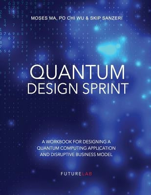 Quantum Design Sprint: A Workbook for Designing a Quantum Computing Application and Disruptive Business Model by Wu, Po Chi