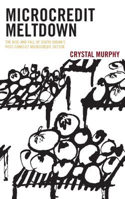 Microcredit Meltdown: The Rise and Fall of South Sudan's Post-conflict Microcredit Sector by Murphy, Crystal