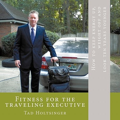 Fitness for the traveling executive: How to keep energy up, weight off and look ten years younger by Holtsinger, Tad