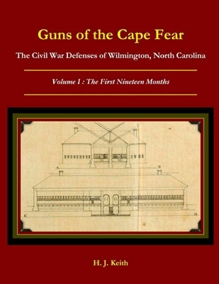 Guns of the Cape Fear The Civil War Defenses of Wilmington, North Carolina Volume I: The First Nineteen Months by Keith, H. J.
