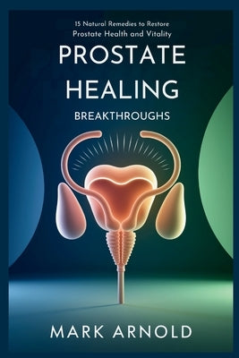 Prostate Healing Breakthroughs: 15 Natural Remedies to Restore Prostate Health and Vitality by Mark, Arnold