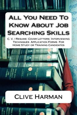 All You Need To Know About Job Searching Skills: C. V. / Resume: Cover Letters: Interviewing Techniques Application Forms For Home Study or Training C by Harman, Clive M.