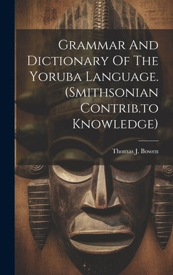 Grammar And Dictionary Of The Yoruba Language. (smithsonian Contrib.to Knowledge) by Bowen, Thomas J.