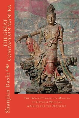The Great Compassion Mantra: The Great Compassion Mantra of Natural Wisdom: A Guide for the Perplexed by Dashi, Shanjian