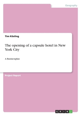 The opening of a capsule hotel in New York City: A Businessplan by Kösling, Tim