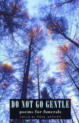 Do Not Go Gentle: Poems for Funerals by Astley, Neil