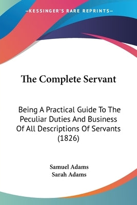 The Complete Servant: Being A Practical Guide To The Peculiar Duties And Business Of All Descriptions Of Servants (1826) by Adams, Samuel