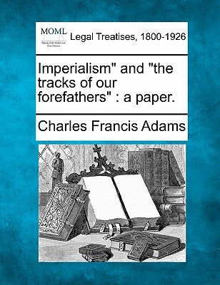 Imperialism and the Tracks of Our Forefathers: A Paper. by Adams, Charles Francis
