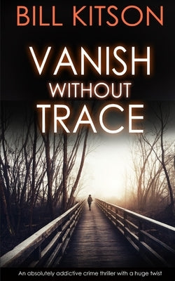 VANISH WITHOUT TRACE an absolutely addictive crime thriller with a huge twist by Kitson, Bill