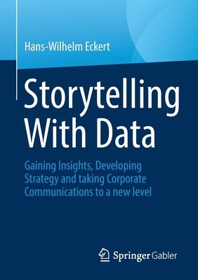 Storytelling with Data: Gaining Insights, Developing Strategy and Taking Corporate Communications to a New Level by Eckert, Hans-Wilhelm