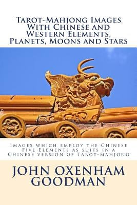 Tarot-Mahjong Images with Chinese and Western Elements, Planets, Moons and Stars: Images which employ the Chinese Five Elements as suits in a Chinese by Goodman, John Oxenham