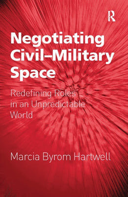 Negotiating Civil-Military Space: Redefining Roles in an Unpredictable World by Hartwell, Marcia Byrom