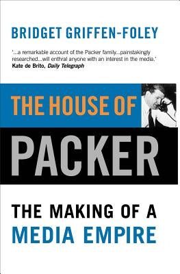 The House of Packer: The Making of a Media Empire by Griffen-Foley, Bridget