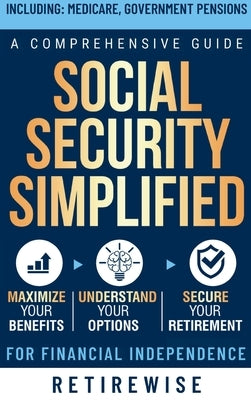 Social Security Simplified: Comprehensive Guide to Maximize Your Benefits, Understand Your Options, and Secure Your Retirement for Financial Indep by Retirewise