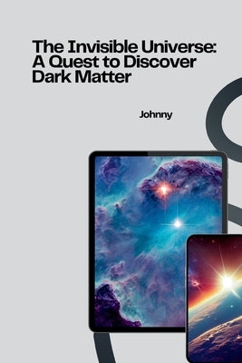 The Invisible Universe: A Quest to Discover Dark Matter by Jonny