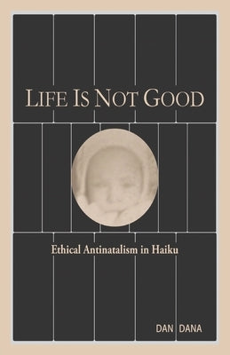 Life Is Not Good: Ethical Antinatalism in Haiku (Color) by Dana, Dan