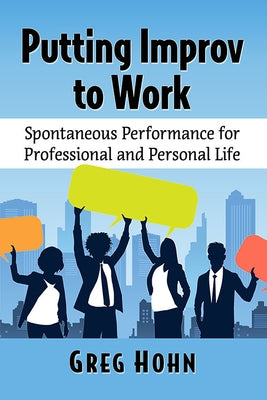 Putting Improv to Work: Spontaneous Performance for Professional and Personal Life by Hohn, Greg