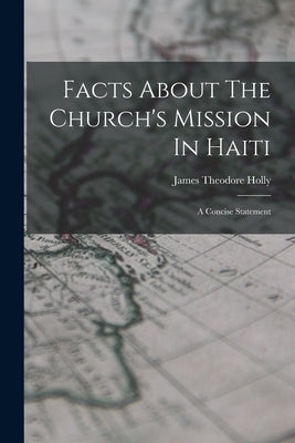 Facts About The Church's Mission In Haiti: A Concise Statement by Holly, James Theodore