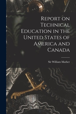 Report on Technical Education in the United States of America and Canada [microform] by Mather, William