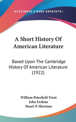 A Short History Of American Literature: Based Upon The Cambridge History Of American Literature (1922) by Trent, William Peterfield