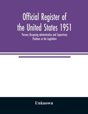 Official register of the United States 1951; Persons Occupying administrative and Supervisory Positions in the Legislative, Executive, and Judicial Br by Unknown