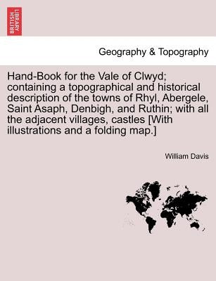 Hand-Book for the Vale of Clwyd; Containing a Topographical and Historical Description of the Towns of Rhyl, Abergele, Saint Asaph, Denbigh, and Ruthi by Davis, William