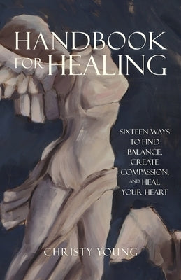 Handbook for Healing: Sixteen Ways to Find Balance, Create Compassion, and Heal Your Heart by Young, Christy