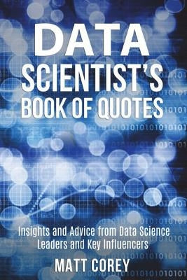 Data Scientist's Book of Quotes: Insights and Advice from Data Science Leaders and Key Influencers by Corey, Matt