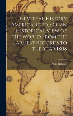 Universal History Americanised, Or, an Historical View of the World From the Earliest Records to the Year 1808 by Ramsay, David