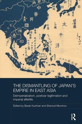 The Dismantling of Japan's Empire in East Asia: Deimperialization, Postwar Legitimation and Imperial Afterlife by Kushner, Barak
