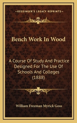 Bench Work in Wood: A Course of Study and Practice Designed for the Use of Schools and Colleges (1888) by Goss, William Freeman Myrick