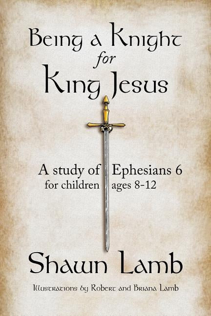 Being a Knight for King Jesus: A study of Ephesians 6 for children 8-12 by Lamb, Briana