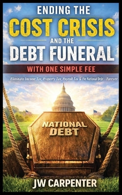 Ending the Cost Crisis and the Debt Funeral with One Simple Fee by Carpenter, Jw