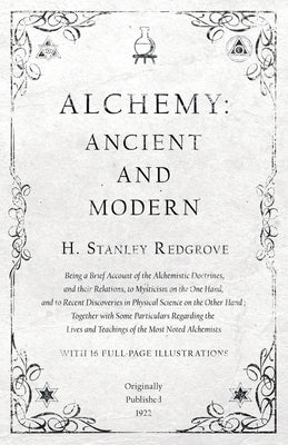 Alchemy: Ancient and Modern - Being a Brief Account of the Alchemistic Doctrines, and their Relations, to Mysticism on the One by Redgrove, H. Stanley
