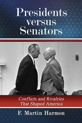 Presidents Versus Senators: Conflicts and Rivalries That Shaped America by Harmon, F. Martin