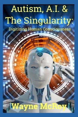 Autism, A.I. & The Singularity: Digitizing Human Consciousness by McRoy, Wayne