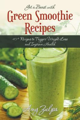 Get a Boost with Green Smoothie Recipes: 40+ Recipes to Trigger Weight Loss and Improve Health by Zulpa, Amy