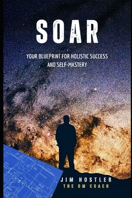 Soar: Your Blueprint for Holistic Success and Self-Mastery by Hostler, Jim