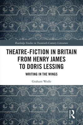 Theatre-Fiction in Britain from Henry James to Doris Lessing: Writing in the Wings by Wolfe, Graham