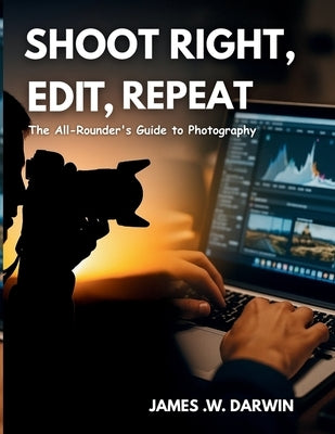 Shoot Right, Edit, Repeat: The All-Rounder's Guide to Photography by Darwin, James W.