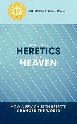 Heretics from Heaven: How a Few Church Rejects Changed the World by Moore, James