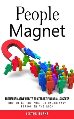 People Magnet: Transformative Habits to Attract Financial Success (How to Be the Most Extraordinary Person in the Room) by Burke, Victor