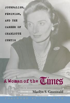 A Woman of the Times: Journalism, Feminism, and the Career of Charlotte Curtis by Greenwald, Marilyn S.